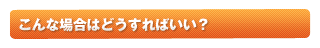 こんな場合はどうすればいい？